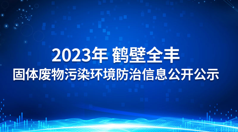 2023年鶴壁全豐生物科技有限公司 固體廢物污染環(huán)境防治信息公開公示